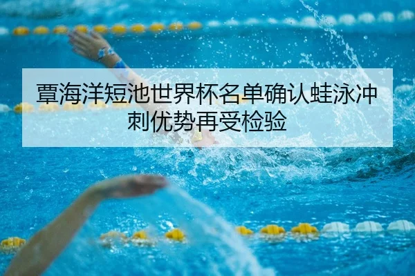 覃海洋短池世界杯名单确认蛙泳冲刺优势再受检验