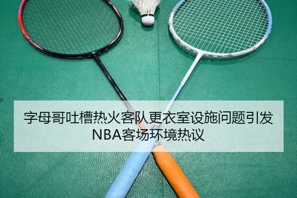 字母哥吐槽热火客队更衣室设施问题引发NBA客场环境热议
